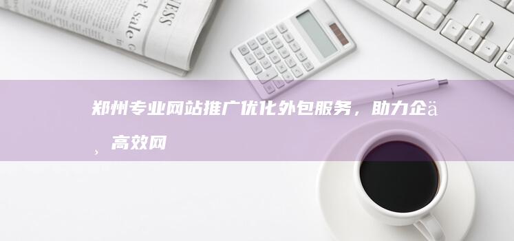 郑州专业网站推广优化外包服务，助力企业高效网络营销