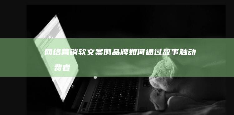 网络营销软文案例：品牌如何通过故事触动消费者情感